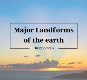 Complete Detail on Major landforms of the Earth